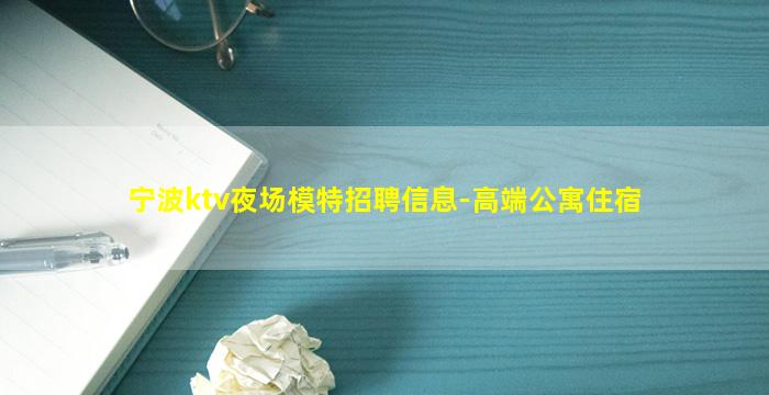 宁波ktv夜场模特招聘信息-高端公寓住宿